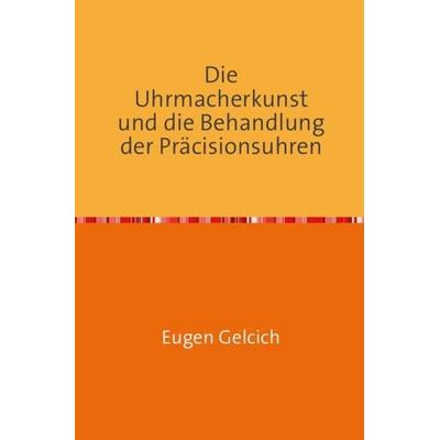 Die Uhrmacherkunst und die Behandlung der Präzisionsuhren, Taschenbuch von Eugen Gelcich, Epubli, 978-3-7450-5323-4