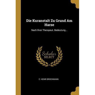 Die Kuranstalt Zu Grund Am Harze: Nach Ihrer Therapeut. Bedeutung..., Taschenbuch von C. Heinr Brockmann, Creative Media Partners, LLC,