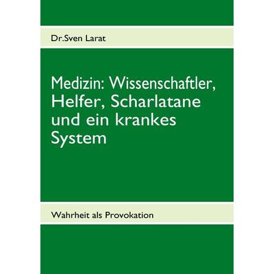 Medizin: Wissenschaftler, Helfer, Scharlatane und ein krankes System, Taschenbuch von Sven Larat, BoD – Books on Demand, 978-3-8391-0109-4