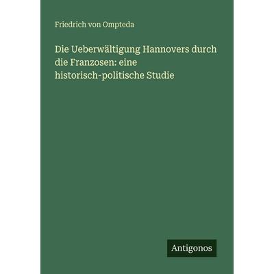 Die Ueberwältigung Hannovers durch die Franzosen: eine historisch-politische Studie, Taschenbuch von Friedrich Ompteda, Antigonos Verlag,