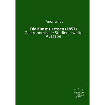 Anonymus: Kunst zu essen (1857), Taschenbuch von Anonymus, Unikum, 978-3-8457-1044-0
