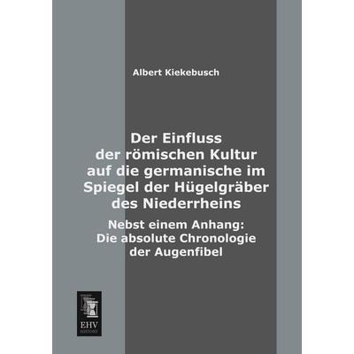 Der Einfluss der römischen Kultur auf die germanische im Spiegel der Hügelgräber des Niederrheins, Taschenbuch von Albert Kiekebusch, EHV-History,