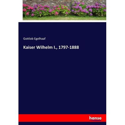 Kaiser Wilhelm I., 1797-1888, Taschenbuch von Gottlob Egelhaaf, Hansebooks, 978-3-7446-2464-0