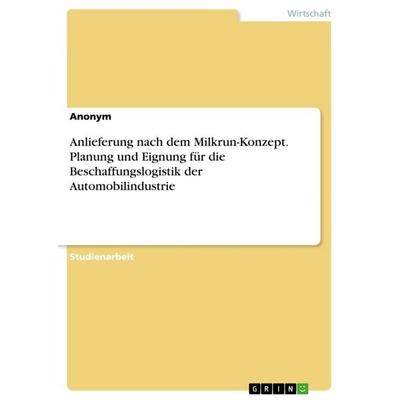 Anlieferung nach dem Milkrun-Konzept. Planung und Eignung für die Beschaffungslogistik der Automobilindustrie, Taschenbuch von Anonym, GRIN,