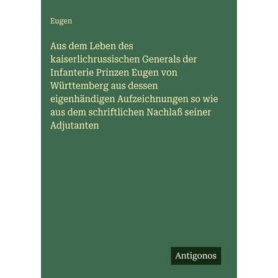 Aus dem Leben des kaiserlichrussischen Generals der Infanterie Prinzen Eugen von Württemberg aus dessen eigenhändigen Aufzeichnungen so wie aus dem