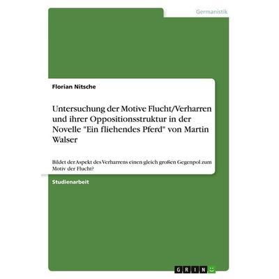 Untersuchung der Motive Flucht/Verharren und ihrer Oppositionsstruktur in der Novelle 'Ein fliehendes Pferd' von Martin Walser, Taschenbuch von