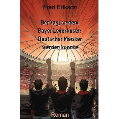 Der Tag, an dem Bayer Leverkusen Deutscher Meister werden konnte, Taschenbuch von Fred Erikson, Epubli, 978-3-7584-0375-0