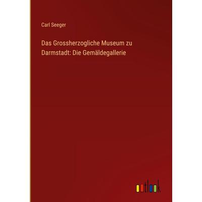 Das Grossherzogliche Museum zu Darmstadt: Die Gemäldegallerie, Gebundene Ausgabe von Carl Seeger, Outlook, 978-3-368-55580-1