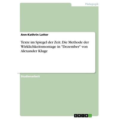 Texte im Spiegel der Zeit. Die Methode der Wirklichkeitsmontage in 'Dezember' von Alexander Kluge, Taschenbuch von Ann-Kathrin Latter, GRIN,