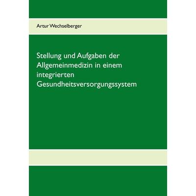 Stellung und Aufgaben der Allgemeinmedizin in einem integrierten Gesundheitsversorgungssystem, Taschenbuch von Artur Wechselberger, BoD – Books on