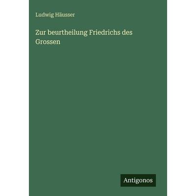 Zur beurtheilung Friedrichs des Grossen, Gebundene Ausgabe von Ludwig Häusser, Antigonos Verlag, 978-3-388-48656-7