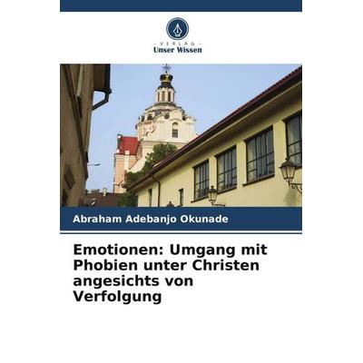 Emotionen: Umgang mit Phobien unter Christen angesichts von Verfolgung, Taschenbuch von Abraham Adebanjo Okunade, Verlag Unser Wissen,