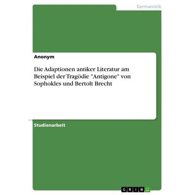 Die Adaptionen antiker Literatur am Beispiel der Tragödie 'Antigone' von Sophokles und Bertolt Brecht, Taschenbuch von Anonymous, GRIN,