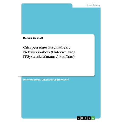 Crimpen eines Patchkabels / Netzwerkkabels (Unterweisung IT-Systemkaufmann / -kauffrau), Taschenbuch von Dennis Bischoff, GRIN, 978-3-656-84999-5