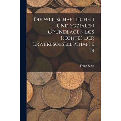 Die Wirtschaftlichen Und Sozialen Grundlagen Des Rechtes Der Erwerbsgesellschaften, Taschenbuch von Franz Klein, Legare Street Press,