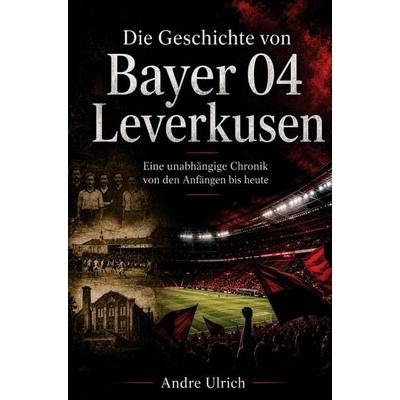 Die Geschichte von Bayer 04 Leverkusen, Taschenbuch von Andre Ulrich, Buchwerk, 978-3-694-71032-5