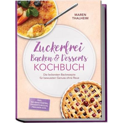 Zuckerfrei Backen & Desserts Kochbuch: Die leckersten Backrezepte für bewussten Genuss ohne Reue - inkl. No-bake-Torten, Desserts im Glas, Pralinen