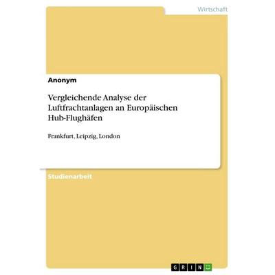 Vergleichende Analyse der Luftfrachtanlagen an Europäischen Hub-Flughäfen, Taschenbuch von Anonymous, GRIN, 978-3-668-30177-1