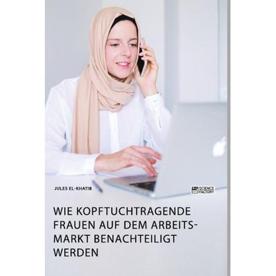 Wie kopftuchtragende Frauen auf dem Arbeitsmarkt benachteiligt werden, Taschenbuch von Jules El-Khatib, Science Factory, 978-3-96487-254-8