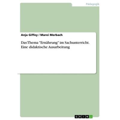 Das Thema 'Ernährung' im Sachunterricht. Eine didaktische Ausarbeitung, Taschenbuch von Anja Giffey,Marei Merbach, GRIN, 978-3-668-31322-4