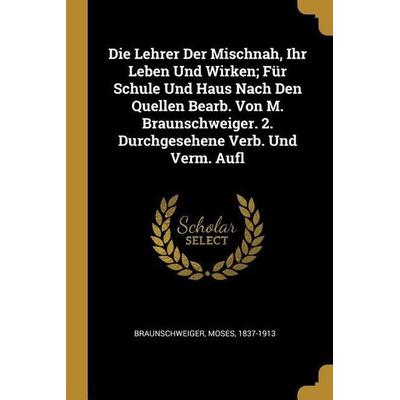 Die Lehrer Der Mischnah, Ihr Leben Und Wirken; Für Schule Und Haus Nach Den Quellen Bearb. Von M. Braunschweiger. 2. Durchgesehene Verb. Und Verm.