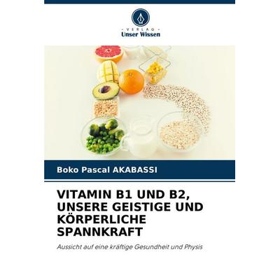 Vitamin B1 und B2, Unsere Geistige und Körperliche Spannkraft, Taschenbuch von Boko Pascal Akabassi, Verlag Unser Wissen, 978-620-7-18709-6