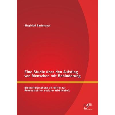 Eine Studie über den Aufstieg von Menschen mit Behinderung: Biografieforschung als Mittel zur Rekonstruktion sozialer Wirklichkeit, Taschenbuch von