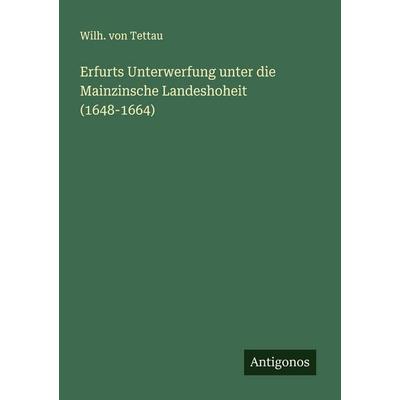 Erfurts Unterwerfung unter die Mainzinsche Landeshoheit (1648-1664), Taschenbuch von Wilh. Tettau, Antigonos Verlag, 978-3-563-16392-4