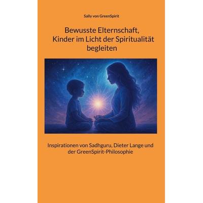 Bewusste Elternschaft, Kinder im Licht der Spiritualität begleiten, Taschenbuch von Sally GreenSpirit, BoD – Books on Demand, 978-3-695-11015-5