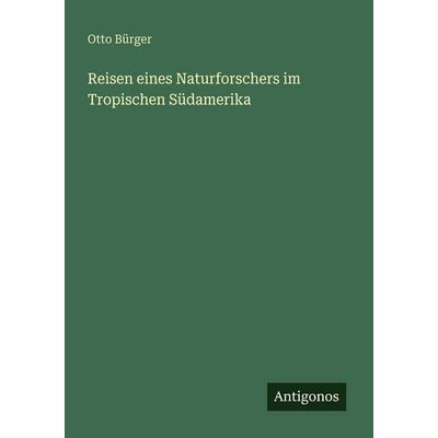 Reisen eines Naturforschers im Tropischen Südamerika, Taschenbuch von Otto Bürger, Antigonos Verlag, 978-3-563-93676-4