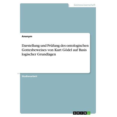Darstellung und Prüfung des ontologischen Gottesbeweises von Kurt Gödel auf Basis logischer Grundlagen, Taschenbuch von Anonymous, GRIN,