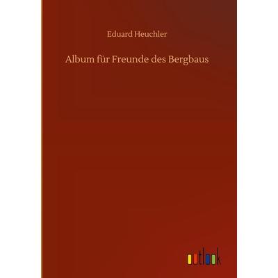 Album für Freunde des Bergbaus, Gebundene Ausgabe von Eduard Heuchler, BoD - Books on Demand, 978-3-7523-9864-9
