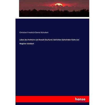 Leben des Freiherrn von Ikstadt Churfurstl. Bairischen Geheimden Raths von Magister Schubart, Taschenbuch von Christian Friedrich Daniel Schubart,