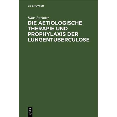 Die aetiologische Therapie und Prophylaxis der Lungentuberculose, Gebundene Ausgabe von Hans Buchner, De Gruyter Oldenbourg, 978-3-11-068011-9