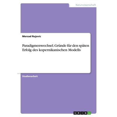 Paradigmenwechsel. Gründe für den späten Erfolg des kopernikanischen Modells, Taschenbuch von Mersad Rujovic, GRIN, 978-3-346-17108-5