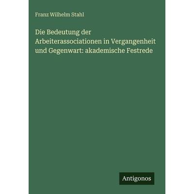 Die Bedeutung der Arbeiterassociationen in Vergangenheit und Gegenwart: akademische Festrede, Gebundene Ausgabe von Franz Wilhelm Stahl, Antigonos