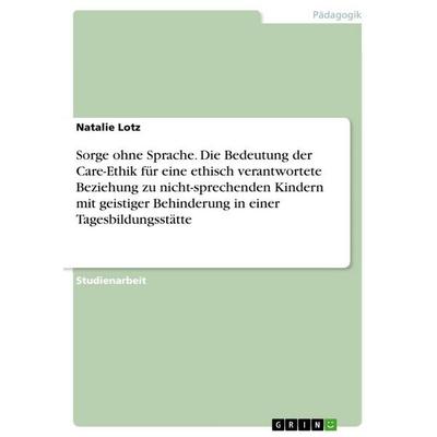 Sorge ohne Sprache. Die Bedeutung der Care-Ethik für eine ethisch verantwortete Beziehung zu nicht-sprechenden Kindern mit geistiger Behinderung in