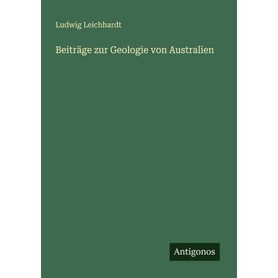 Beiträge zur Geologie von Australien, Taschenbuch von Ludwig Leichhardt, Antigonos Verlag, 978-3-563-65363-0