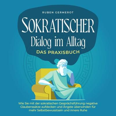 Sokratischer Dialog im Alltag - Das Praxisbuch: Wie Sie mit der sokratischen Gesprächsführung negative Glaubenssätze aufdecken und Ängste überwinden