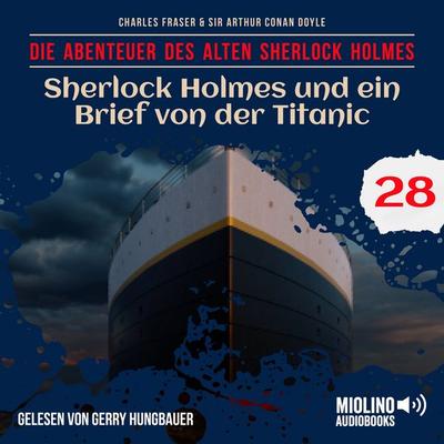 Sherlock Holmes und ein Brief von der Titanic (Die Abenteuer des alten Sherlock Holmes, Folge 28) - Arthur Conan Doyle,Charles Fraser, Audio,