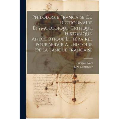 Philologie Française Ou Dictionnaire Étymologique, Critique, Historique, Anecdotique Littéraire... Pour Servir À L'histoire De La Langue Française,
