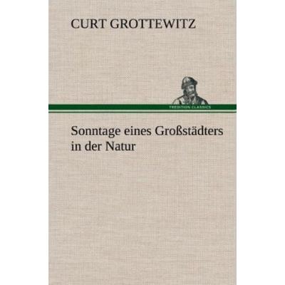 Sonntage eines Großstädters in der Natur, Gebundene Ausgabe von Curt Grottewitz, Tredition, 978-3-8472-5041-8
