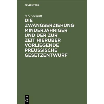 Die Zwangserziehung Minderjähriger und der zur Zeit hierüber vorliegende Preussische Gesetzentwurf, Gebundene Ausgabe von P. F. Aschrott, De Gruyter,