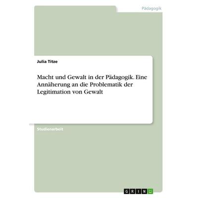 Macht und Gewalt in der Pädagogik. Eine Annäherung an die Problematik der Legitimation von Gewalt, Taschenbuch von Julia Titze, GRIN,