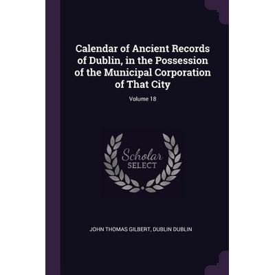 Calendar of Ancient Records of Dublin, in the Possession of the Municipal Corporation of That City; Volume 18, Taschenbuch von John Thomas