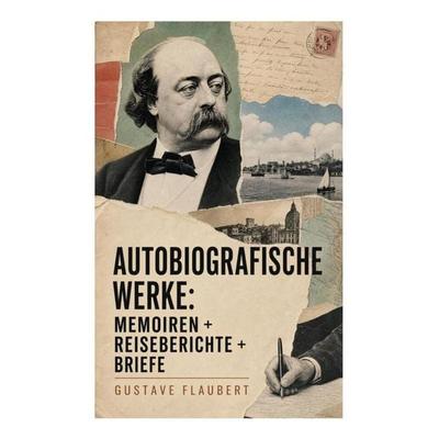 Autobiografische Werke: Memoiren + Reiseberichte + Briefe, Taschenbuch von Gustave Flaubert, E-artnow, 978-80-273-6329-2