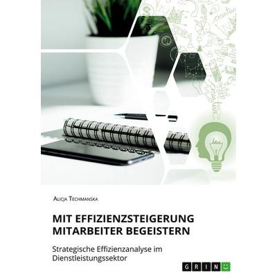 Mit Effizienzsteigerung Mitarbeiter begeistern. Strategische Effizienzanalyse im Dienstleistungssektor, Taschenbuch von Alicja Techmanska, GRIN,