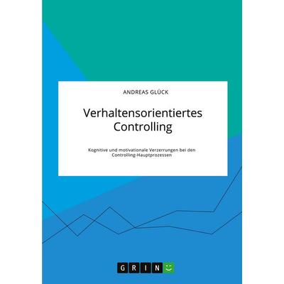 Verhaltensorientiertes Controlling. Kognitive und motivationale Verzerrungen bei den Controlling-Hauptprozessen, Taschenbuch von Andreas Glück, GRIN,