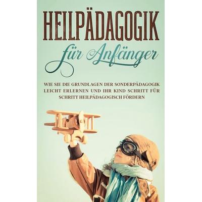 Heilpädagogik für Anfänger: Wie Sie die Grundlagen der Sonderpädagogik leicht erlernen und Ihr Kind Schritt für Schritt heilpädagogisch fördern,