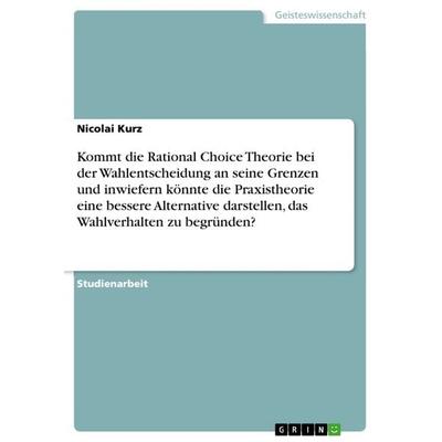 Kommt die Rational Choice Theorie bei der Wahlentscheidung an seine Grenzen und inwiefern könnte die Praxistheorie eine bessere Alternative